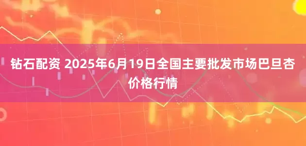 钻石配资 2025年6月19日全国主要批发市场巴旦杏价格行情