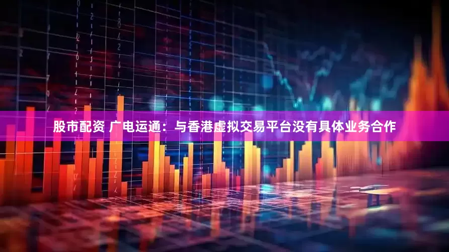 股市配资 广电运通：与香港虚拟交易平台没有具体业务合作