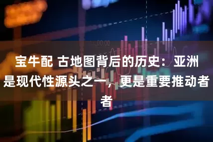 宝牛配 古地图背后的历史：亚洲是现代性源头之一，更是重要推动者