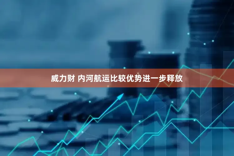 威力财 内河航运比较优势进一步释放