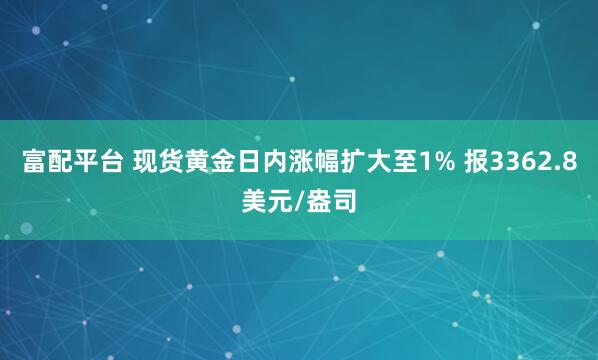 富配平台 现货黄金日内涨幅扩大至1% 报3362.8美元/盎司