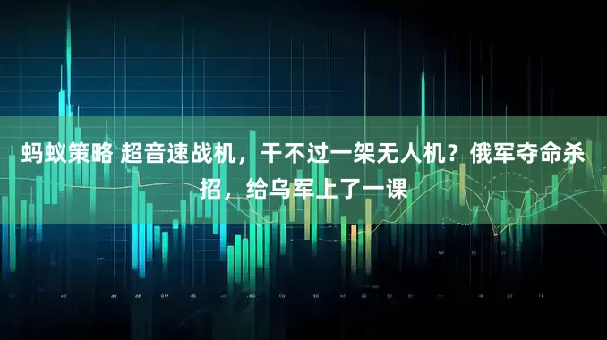 蚂蚁策略 超音速战机，干不过一架无人机？俄军夺命杀招，给乌军上了一课