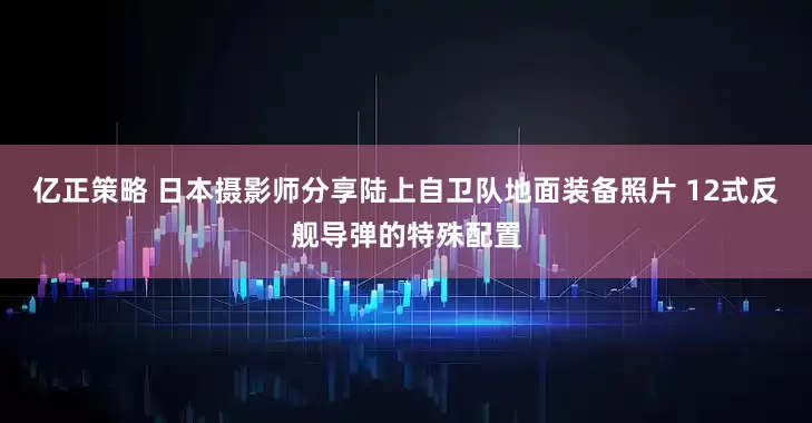 亿正策略 日本摄影师分享陆上自卫队地面装备照片 12式反舰导弹的特殊配置