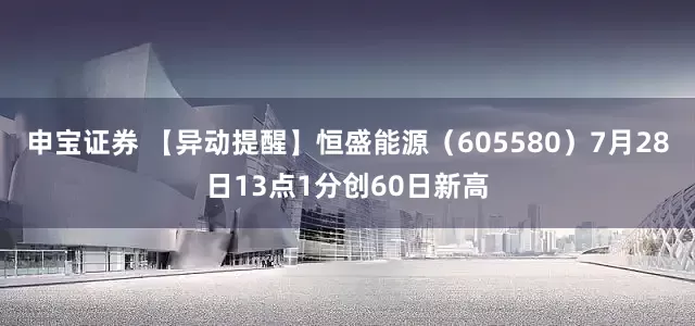 申宝证券 【异动提醒】恒盛能源（605580）7月28日13点1分创60日新高