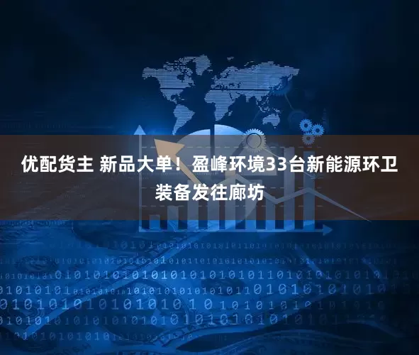 优配货主 新品大单！盈峰环境33台新能源环卫装备发往廊坊