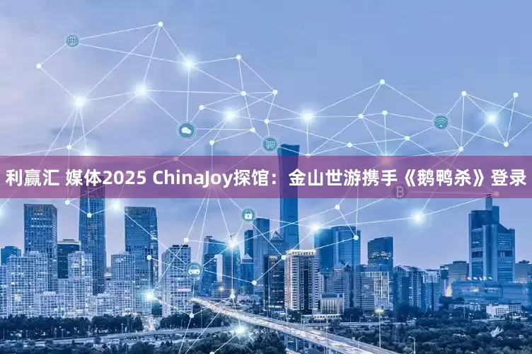 利赢汇 媒体2025 ChinaJoy探馆：金山世游携手《鹅鸭杀》登录