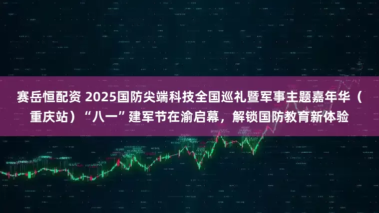 赛岳恒配资 2025国防尖端科技全国巡礼暨军事主题嘉年华（重庆站）“八一”建军节在渝启幕，解锁国防教育新体验
