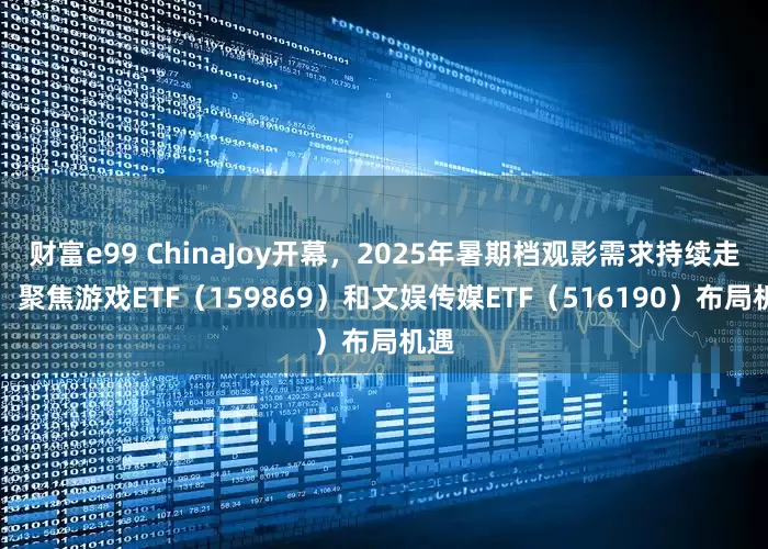 财富e99 ChinaJoy开幕，2025年暑期档观影需求持续走强，聚焦游戏ETF（159869）和文娱传媒ETF（516190）布局机遇