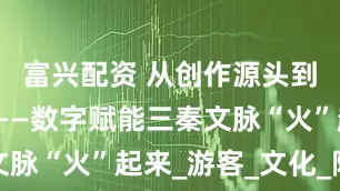 富兴配资 从创作源头到消费终端——数字赋能三秦文脉“火”起来_游客_文化_陕西