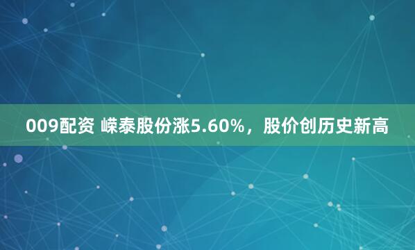 009配资 嵘泰股份涨5.60%，股价创历史新高
