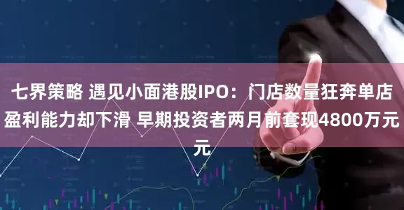 七界策略 遇见小面港股IPO：门店数量狂奔单店盈利能力却下滑 早期投资者两月前套现4800万元