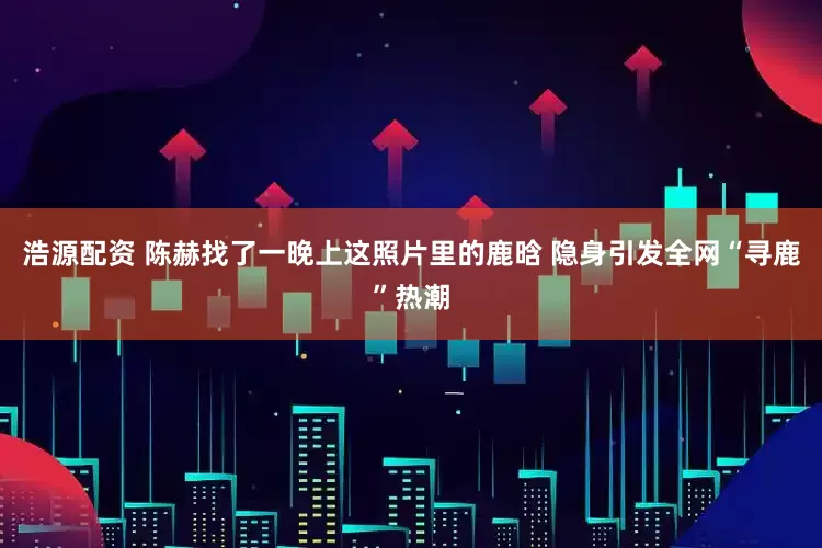 浩源配资 陈赫找了一晚上这照片里的鹿晗 隐身引发全网“寻鹿”热潮