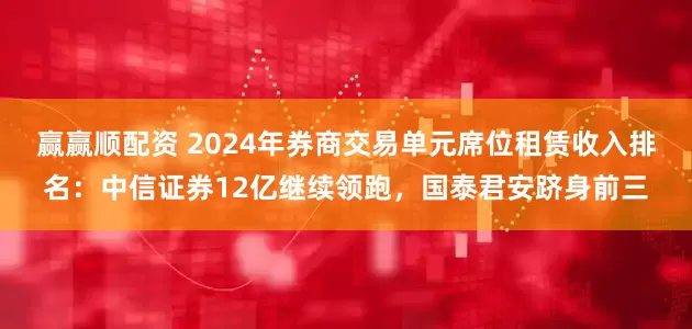 赢赢顺配资 2024年券商交易单元席位租赁收入排名：中信证券12亿继续领跑，国泰君安跻身前三