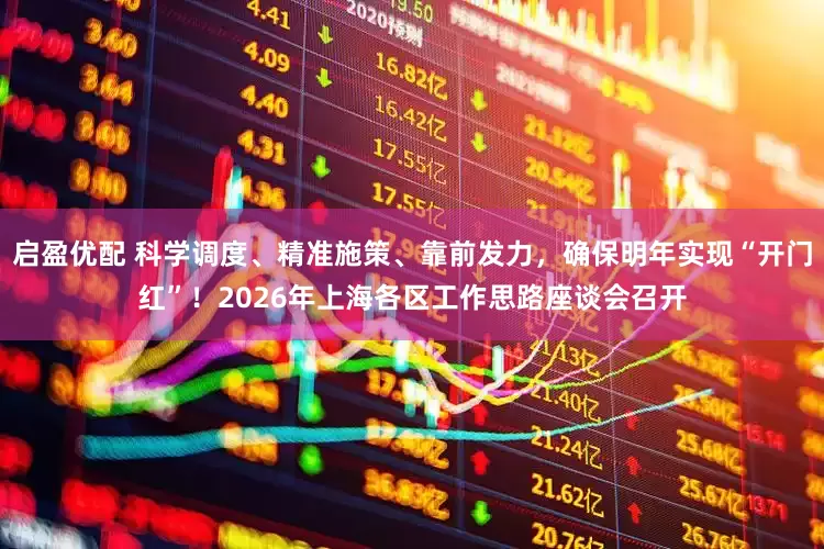 启盈优配 科学调度、精准施策、靠前发力，确保明年实现“开门红”！2026年上海各区工作思路座谈会召开