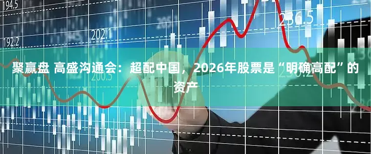 聚赢盘 高盛沟通会：超配中国，2026年股票是“明确高配”的资产