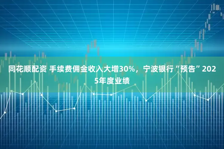 同花顺配资 手续费佣金收入大增30%，宁波银行“预告”2025年度业绩
