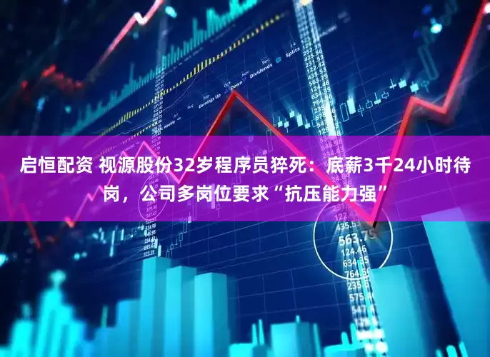 启恒配资 视源股份32岁程序员猝死：底薪3千24小时待岗，公司多岗位要求“抗压能力强”