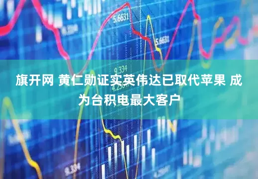 旗开网 黄仁勋证实英伟达已取代苹果 成为台积电最大客户