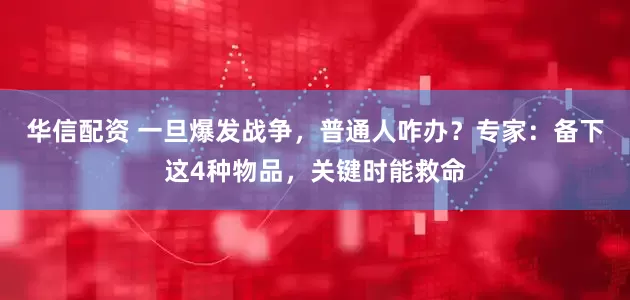 华信配资 一旦爆发战争，普通人咋办？专家：备下这4种物品，关键时能救命