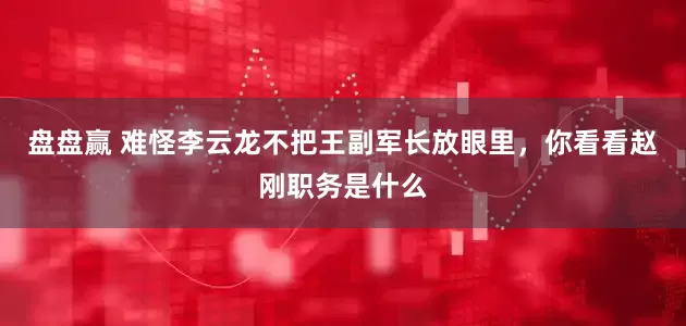 盘盘赢 难怪李云龙不把王副军长放眼里，你看看赵刚职务是什么