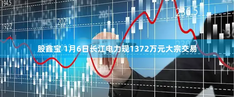 股鑫宝 1月6日长江电力现1372万元大宗交易