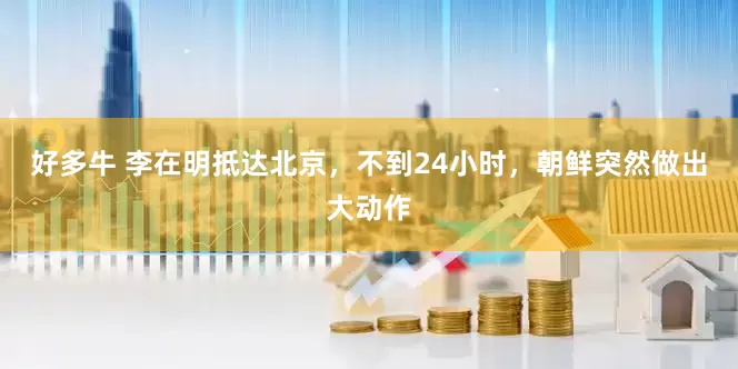 好多牛 李在明抵达北京，不到24小时，朝鲜突然做出大动作