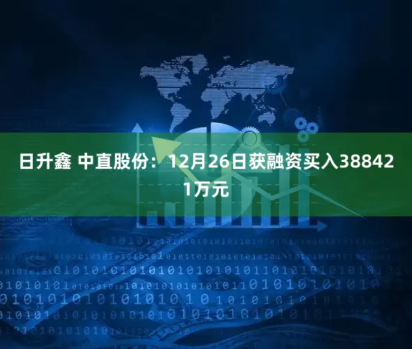 日升鑫 中直股份：12月26日获融资买入388421万元