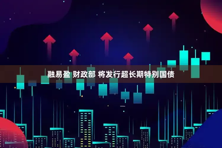 融易盈 财政部 将发行超长期特别国债