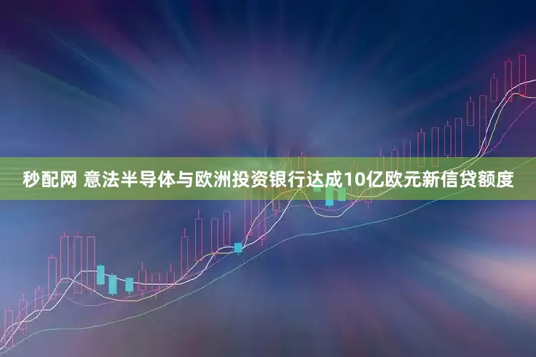 秒配网 意法半导体与欧洲投资银行达成10亿欧元新信贷额度
