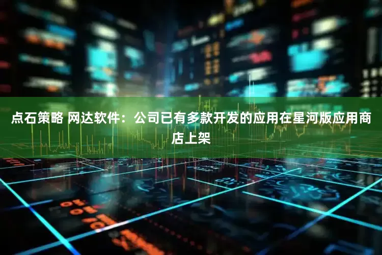 点石策略 网达软件：公司已有多款开发的应用在星河版应用商店上架