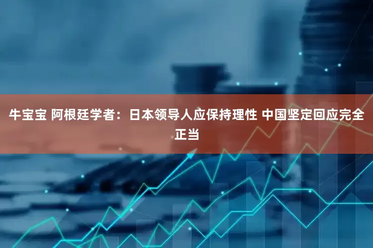 牛宝宝 阿根廷学者：日本领导人应保持理性 中国坚定回应完全正当