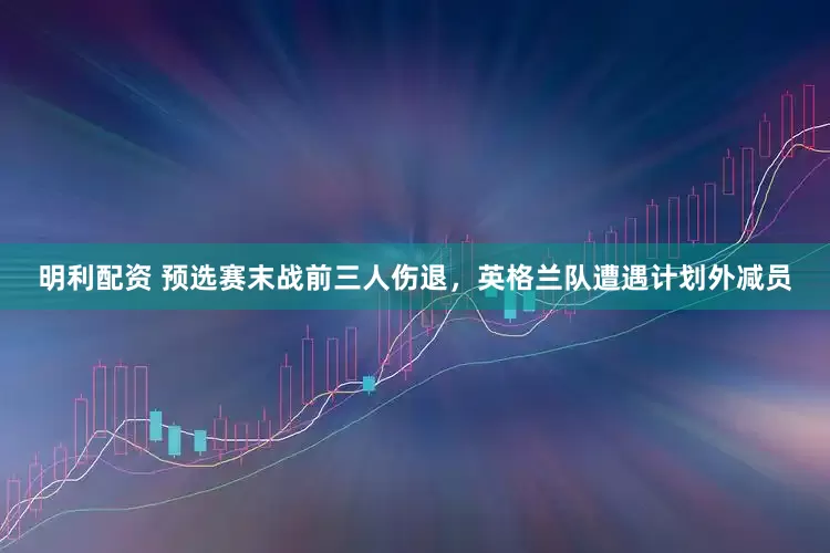 明利配资 预选赛末战前三人伤退，英格兰队遭遇计划外减员