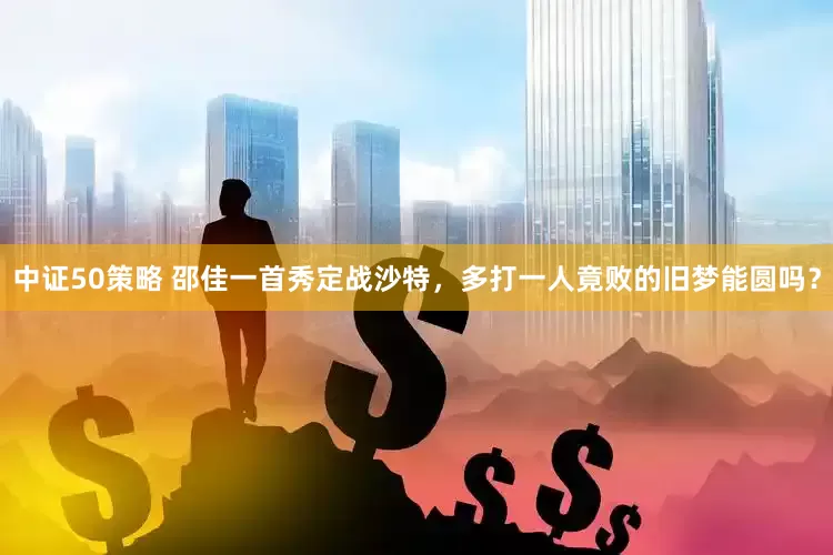 中证50策略 邵佳一首秀定战沙特，多打一人竟败的旧梦能圆吗？
