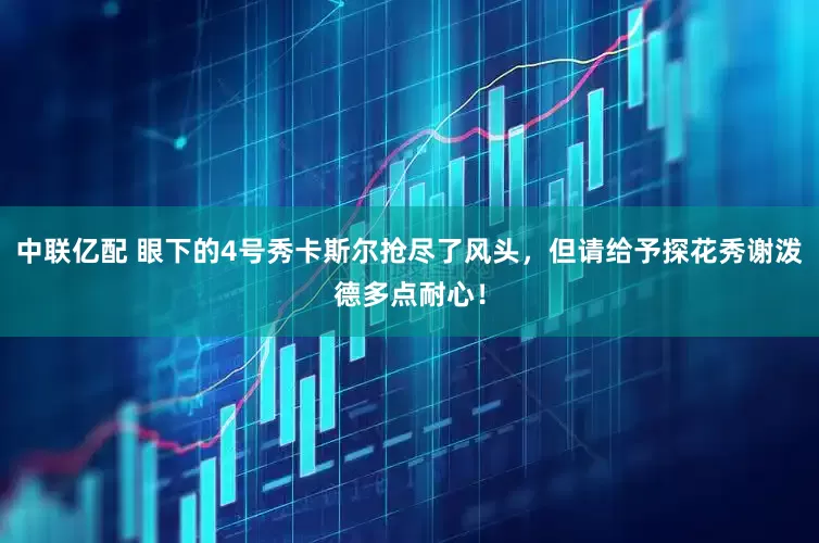 中联亿配 眼下的4号秀卡斯尔抢尽了风头，但请给予探花秀谢泼德多点耐心！