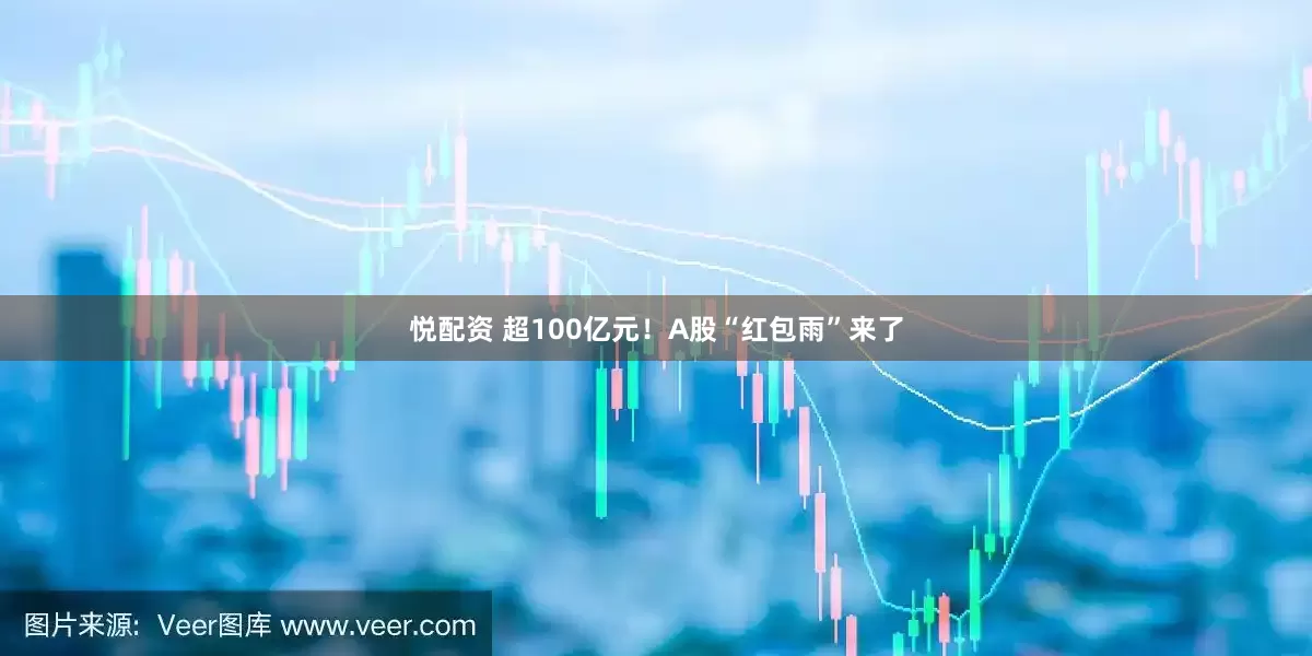 悦配资 超100亿元！A股“红包雨”来了