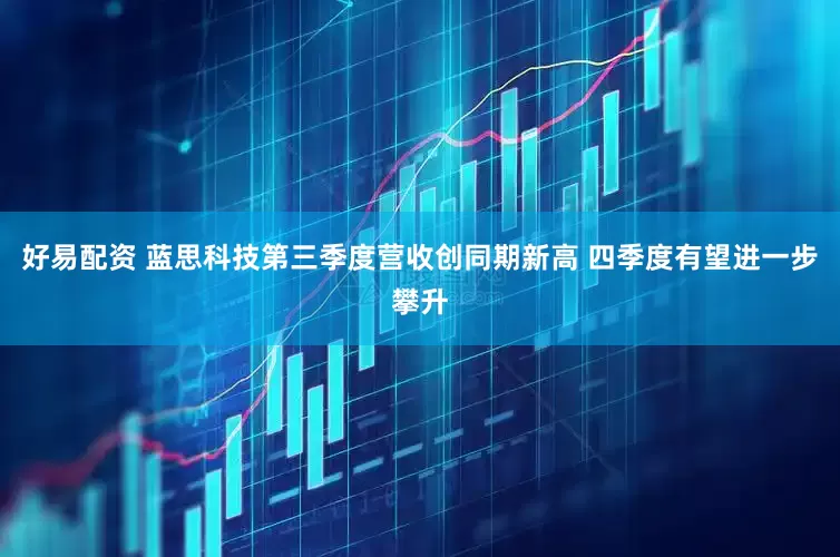 好易配资 蓝思科技第三季度营收创同期新高 四季度有望进一步攀升