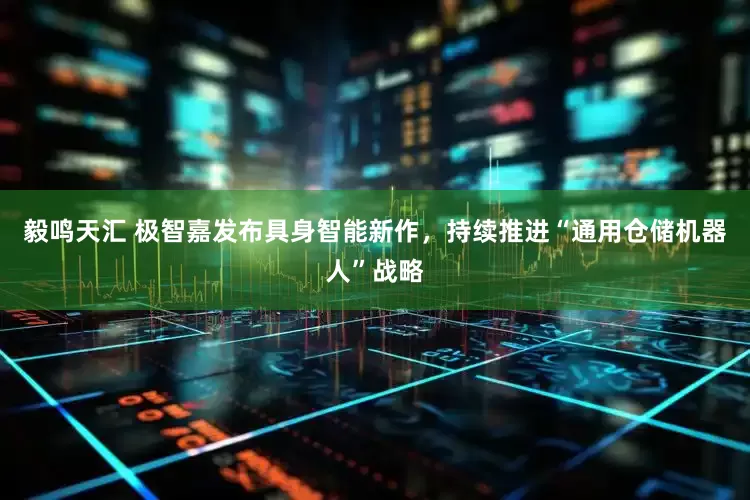毅鸣天汇 极智嘉发布具身智能新作，持续推进“通用仓储机器人”战略