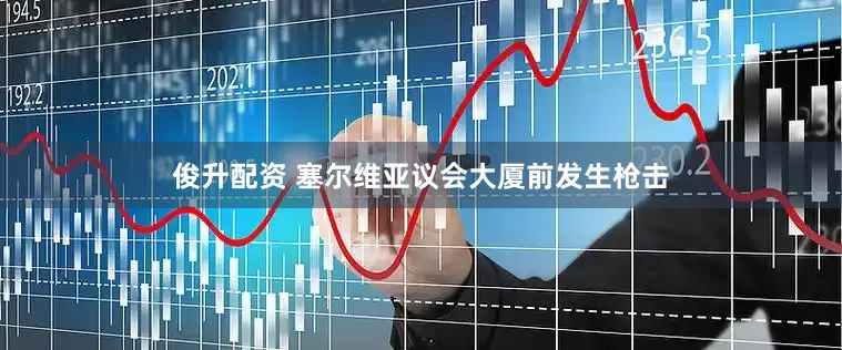 俊升配资 塞尔维亚议会大厦前发生枪击