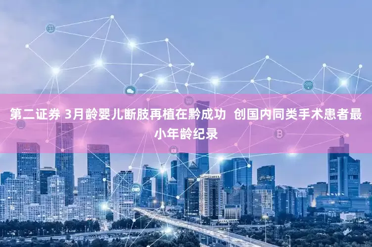 第二证券 3月龄婴儿断肢再植在黔成功  创国内同类手术患者最小年龄纪录