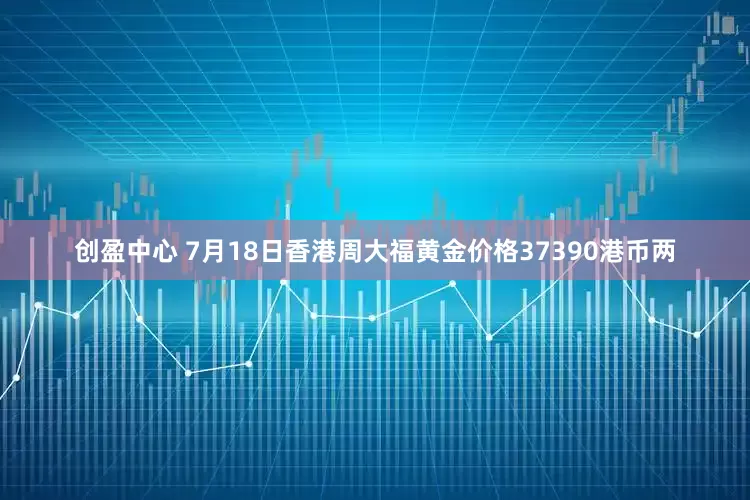 创盈中心 7月18日香港周大福黄金价格37390港币两